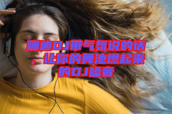 蹦迪DJ帶氣氛說的話，讓你的舞池燃起來的DJ嗓音