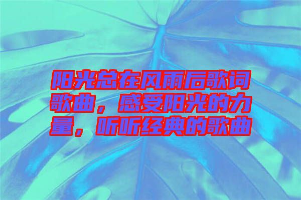 陽(yáng)光總在風(fēng)雨后歌詞歌曲，感受陽(yáng)光的力量，聽(tīng)聽(tīng)經(jīng)典的歌曲