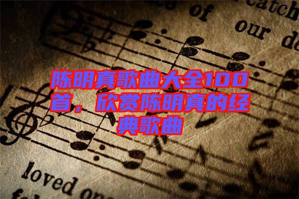 陳明真歌曲大全100首，欣賞陳明真的經(jīng)典歌曲